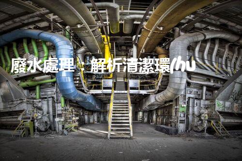 廢水處理：解析清潔環(huán)保的秘密！